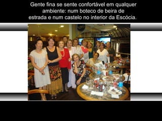 Gente fina se sente confortável em qualquer
ambiente: num boteco de beira de
estrada e num castelo no interior da Escócia.
 