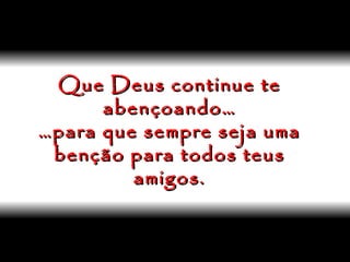 Que Deus continue te abençoando… …para que sempre seja uma benção para todos teus amigos. 