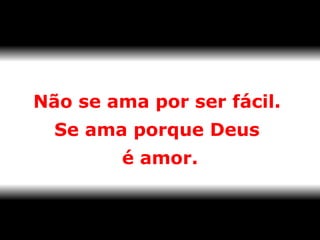   Não se ama por ser fácil.  Se ama porque Deus  é amor. 