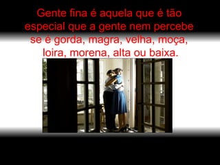 Gente fina é aquela que é tão especial que a gente nem percebe se é gorda, magra, velha, moça, loira, morena, alta ou baixa. 