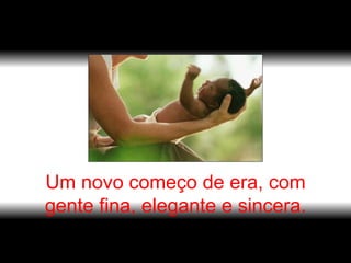 Um novo começo de era, com gente fina, elegante e sincera. 