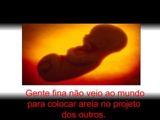 Gente fina não veio ao mundo para colocar areia no projeto  dos outros.  