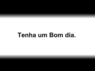Tenha um Bom dia. 
