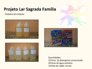 Projeto Lar Sagrada Família Quantidades: 10 litros  de detergente concentrado 20 litros de água sanitária 10 kilos de sabão  em pó Produtos de Limpeza 