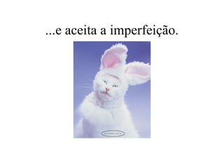 ...e aceita a imperfeição.
 