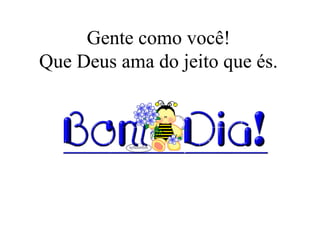 Gente como você!
Que Deus ama do jeito que és.
 