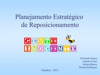 Planejamento Estratégico
  de Reposicionamento



                           Elizabeth Santos
                             Isabela Fortini
                             Juliana Barros
                          Renata Rodrigues
         Outubro / 2011
 