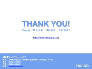 THANK YOU!
             Gentek ™解决方案·国际品质·中国创造！

                     http://www.oemgame.com




地址：上海浦东新区张江高科郭守敬路498号22栋309室（201203）
座机：+86 21 61680650
传真：+86 21 61681167
邮箱： biz@oemgame.com
 