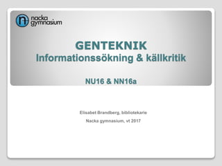 GENTEKNIK
Informationssökning & källkritik
NU16 & NN16a
Elisabet Brandberg, bibliotekarie
Nacka gymnasium, vt 2017
 