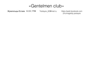 «Gentelmen club»
Жумагельды Естаев -302,К ГПФ Yestayev_92@mail.ru https://web.facebook.com
/zhumageldy.yestayev
 