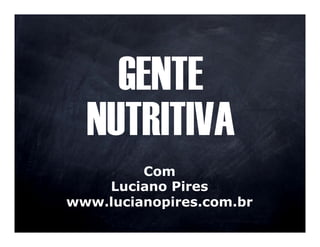 GENTE
  NUTRITIVA
         Com
    Luciano Pires
www.lucianopires.com.br
 