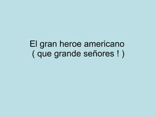 El gran heroe americano  ( que grande señores ! ) 
