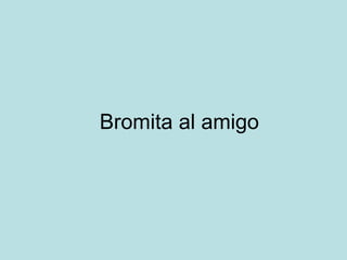 Bromita al amigo 
