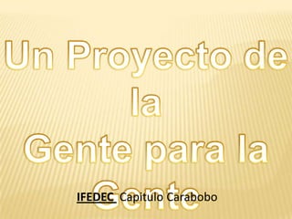 Un Proyecto de la Gente para la Gente IFEDEC  Capitulo Carabobo 