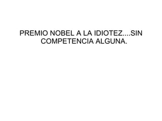 PREMIO NOBEL A LA IDIOTEZ....SIN
    COMPETENCIA ALGUNA.
 