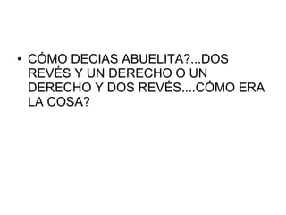 • CÓMO DECIAS ABUELITA?...DOS
  REVÉS Y UN DERECHO O UN
  DERECHO Y DOS REVÉS....CÓMO ERA
  LA COSA?
 