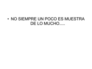 • NO SIEMPRE UN POCO ES MUESTRA
          DE LO MUCHO.....
 