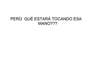 PERO QUÉ ESTARÁ TOCANDO ESA
          MANO???
 