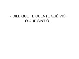 • DILE QUE TE CUENTE QUÉ VIÓ....
        O QUÉ SINTIÓ.....
 