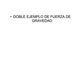 • DOBLE EJEMPLO DE FUERZA DE
          GRAVEDAD
 