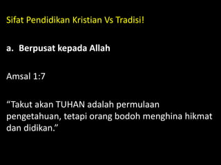 Sifat Pendidikan Kristian Vs Tradisi!
a. Berpusat kepada Allah
Amsal 1:7
“Takut akan TUHAN adalah permulaan
pengetahuan, tetapi orang bodoh menghina hikmat
dan didikan.”
 