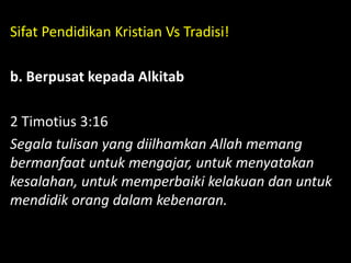 Sifat Pendidikan Kristian Vs Tradisi!
b. Berpusat kepada Alkitab
2 Timotius 3:16
Segala tulisan yang diilhamkan Allah memang
bermanfaat untuk mengajar, untuk menyatakan
kesalahan, untuk memperbaiki kelakuan dan untuk
mendidik orang dalam kebenaran.
 