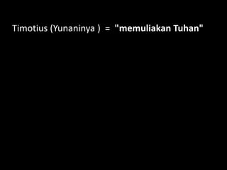 Timotius (Yunaninya ) = "memuliakan Tuhan"
 