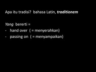 Apa itu tradisi? bahasa Latin, traditionem
Yang bererti =
- hand over ( = menyerahkan)
- passing on ( = menyampaikan)
 