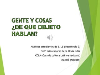 Alumnos estudiantes de E/LE (Intermedio 2) 
Profª orientadora: Delia Hilda Ortiz 
CCLA (Casa de cultura Latinoamericana) 
Maceió (Alagoas) 
 