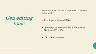 Gen editing
tools
There are three families of engineered nucleases
being used:
• Zinc finger nucleases (ZFNs)
• Transcription Activator-Like Effector-based
Nucleases (TALENs)
• CRISPR-Cas system
 