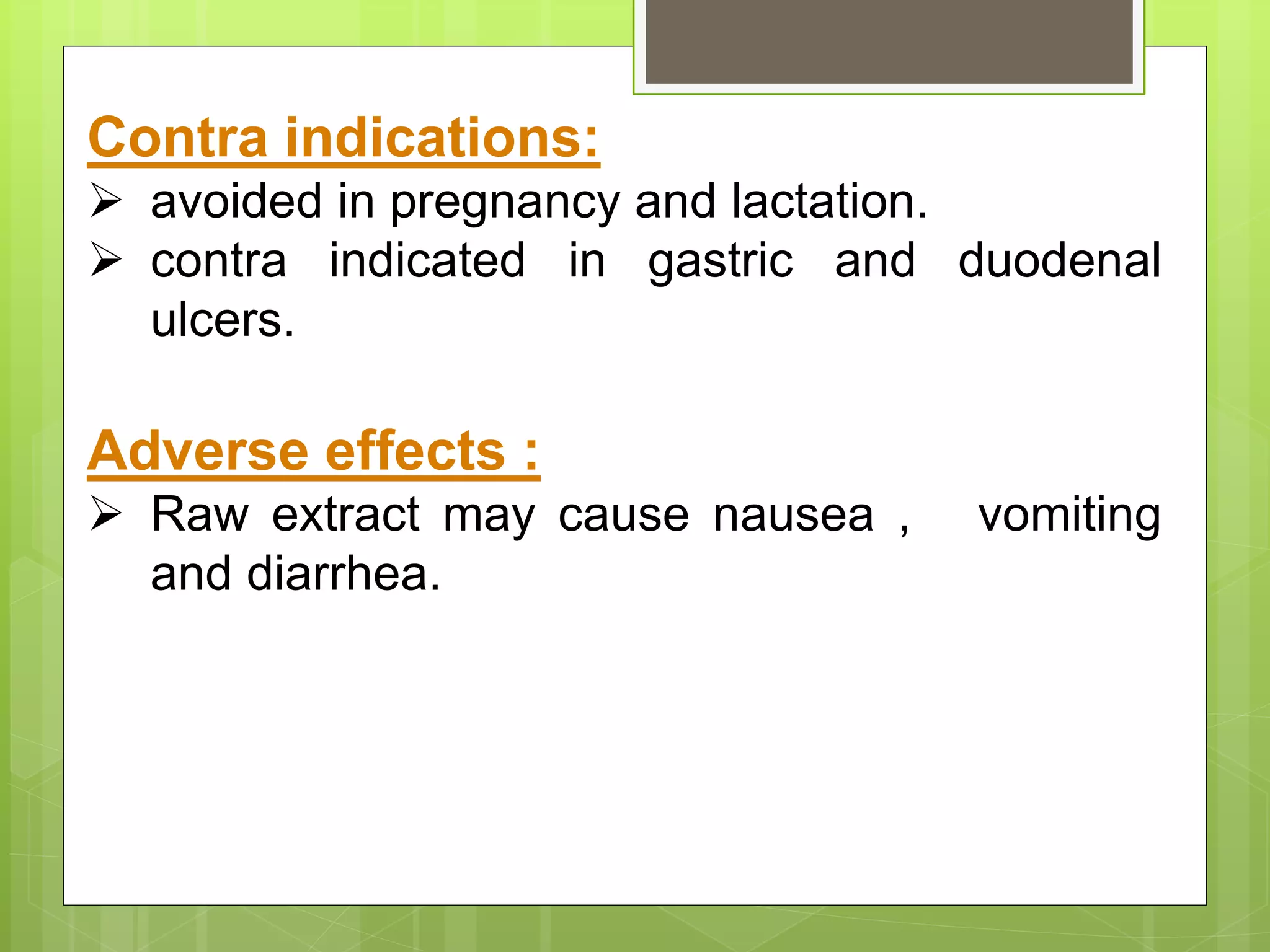 Contra indications:
 avoided in pregnancy and lactation.
 contra indicated in gastric and duodenal
ulcers.
Adverse effects :
 Raw extract may cause nausea , vomiting
and diarrhea.
 