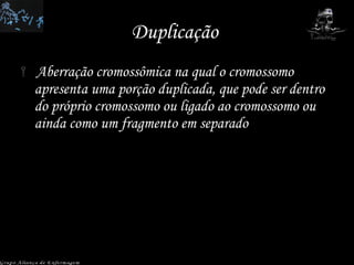 Duplicação  Aberração cromossômica na qual o cromossomo apresenta uma porção duplicada, que pode ser dentro do próprio cromossomo ou ligado ao cromossomo ou ainda como um fragmento em separado Grupo Aliança de Enfermagem 