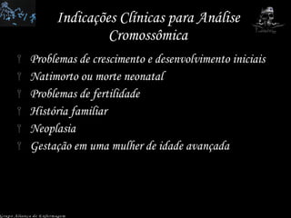 Indicações Clínicas para Análise Cromossômica Problemas de crescimento e desenvolvimento iniciais Natimorto ou morte neonatal Problemas de fertilidade História familiar Neoplasia Gestação em uma mulher de idade avançada Grupo Aliança de Enfermagem 