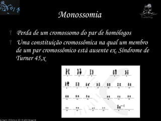 Monossomia  Perda de um cromossomo do par de homólogos Uma constituição cromossômica na qual um membro de um par cromossômico está ausente ex. Síndrome de Turner 45,x Grupo Aliança de Enfermagem 