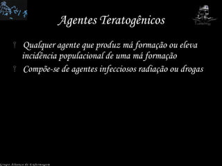 Agentes Teratogênicos Qualquer agente que produz má formação ou eleva incidência populacional de uma má formação Compõe-se de agentes infecciosos radiação ou drogas Grupo Aliança de Enfermagem 