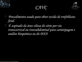 CAVC Procedimento usado para obter tecido do trofoblasto fetal É aspirado da área vilosa do cório por via transcervical ou transabdominal para cariotipagem e análise bioquímica ou do DNA Grupo Aliança de Enfermagem 