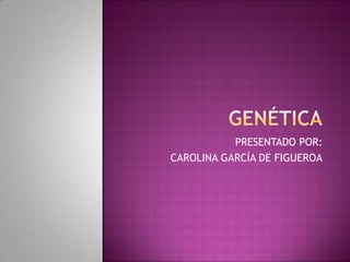 GENÉTICA PRESENTADO POR: CAROLINA GARCÍA DE FIGUEROA 