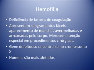 Hemofilia Deficiência de fatores de coagulação Apresentam sangramentos fáceis, aparecimento de manchas avermelhadas e arroxeadas pelo corpo. Merecem atenção especial em procedimentos cirúrgicos. Gene defeituoso encontra-se no cromossomo X Homens são mais afetados 