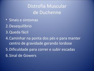 Distrofia Muscular de Duchenne Sinais e sintomas Desequilíbrio Queda fácil Caminhar na ponta dos pés e para manter centro de gravidade gerando lordose Dificuldade para correr e subir escadas Sinal de Gowers 