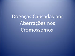 Doenças Causadas por Aberrações nos Cromossomos  