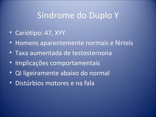 Síndrome do Duplo Y Cariótipo: 47, XYY Homens aparentemente normais e férteis Taxa aumentada de testosternona Implicações comportamentais QI ligeiramente abaixo do normal Distúrbios motores e na fala 
