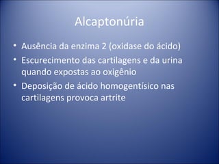 Alcaptonúria Ausência da enzima 2 (oxidase do ácido) Escurecimento das cartilagens e da urina quando expostas ao oxigênio Deposição de ácido homogentísico nas cartilagens provoca artrite 