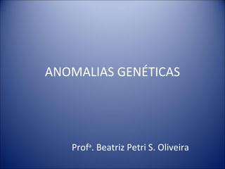 ANOMALIAS GENÉTICAS Prof a . Beatriz Petri S. Oliveira 