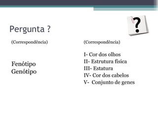 Pergunta ? (Correspondência) Fenótipo Genótipo (Correspondência) I- Cor dos olhos II- Estrutura física  III- Estatura IV- Cor dos cabelos V-  Conjunto de genes  