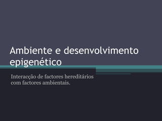 Ambiente e desenvolvimento epigenético Interacção de factores hereditários com factores ambientais.  