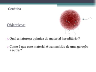 Genética Objectivos: Qual a natureza química do material hereditário ? Como é que esse material é transmitido de uma geração a outra ? 