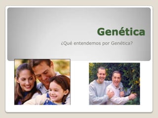 Genética
¿Qué entendemos por Genética?
 