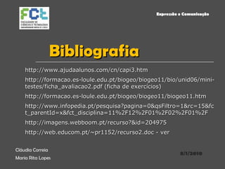 Bibliografia 8/1/2010 Cláudia Correia  Maria Rita Lopes Expressão e Comunicação http://www.ajudaalunos.com/cn/capi3.htm http://formacao.es-loule.edu.pt/biogeo/biogeo11/bio/unid06/mini-testes/ficha_avaliacao2.pdf (ficha de exercícios) http://formacao.es-loule.edu.pt/biogeo/biogeo11/biogeo11.htm http://www.infopedia.pt/pesquisa?pagina=0&qsFiltro=1&rc=15&fc t_parentId=x&fct_disciplina=11%2F12%2F01%2F02%2F01%2F http://imagens.webboom.pt/recurso?&id=204975 http://web.educom.pt/~pr1152/recurso2.doc - ver 