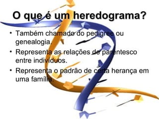 O que é um heredograma?
• Também chamado do pedigree ou
  genealogia.
• Representa as relações de parentesco
  entre indivíduos.
• Representa o padrão de certa herança em
  uma família.
 