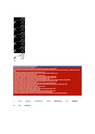 EL RELINCHIDO
CALENDARIO
INICIO
alazán
prieto
prieto
prieto
prieto
prieto
Ver la cronología de los pelajes por Miquel Llauradó
bibliografía en la que se trata de pelajes:
- Libro de Albeytería. Manuel Díez. (traducido por Martín Martinez de Ampiés). Valladolid 1500.
- Recopilación de los mas famosos autores griegos y latinos que tratarían de la excelencia y generación de los caballos.... Miguel Ferrer. Toledo.
1564
- De la gineta de España. Pedro Fernandes de Andrada. Sevilla. 1598
- Recopilación de Albeytería sacada de varios autores. Martín Arredondo. Madrid 1658 (pags. 1-9)
- Libro de albeitería. Fernando Calvo. Madrid. 1675
- Obras de Albeytería. Martín Arredondo. Zaragoza. 1704 (pags. 10-14)
- Compendio de Albeitería sacado de varios autores. Fernando de Sande y Lago. Madrid. 1729
- Escuela de a caballo. F.R. de la Gueriniere. Traducido por D. Baltasar de Irurzun. Madrid.1787
- Elementos de veterinaria... exterior del caballo. Hipólito Estevez. Madrid. 1794
- Libro de agricultura. Abu Zacaria. (traducido por Josef Antonio Banqueri 1802). Facsimil colección 'clásicos agrarios MAPA.
- Traité de l'exterieur du cheval et des principaux animaux domestiques. Félix Lecoq. Lyon. 1847
- Tratado de Hipología. Pedro Cubillo. Madrid. 1862
- Exterior del caballo y de los principales animales domésticos. Nicolás Casas. Madrid. 1872
- Exterior de los principales animales domésticos y mas particularmente del caballo. Santiago de la Villa. Madrid. 1881
- Le cheval. Édouard Cuyer. Eugène Alix. París. 1886
- Exterior de las máquinas animales. Bibiano Aránguez. Cuenca. 1933
- Exterior del caballo. José Sarazá Murcia. Córdoba. 1942
- Exterior del caballo y de los principales animales domésticos. Arturo Iglesias. Vitoria. 1947
- A los colores del caballo. Miguel Odriozola. Madrid. 1951
- Caballos y el color de su pelaje. Jesús Ballesteros. Revista 'Artes de México'. México 1955
- Exterior de los grandes animales domésticos. Gumersindo Aparicio. Córdoba 1960
- Caballos pintos españoles como ancestros de los americanos. Antonio Sánchez Belda. Sonsoles Sánchez Trujillano.
L os m ejores r esultados p ara a lbinismo e n c aballos
M ás r esultados »
 